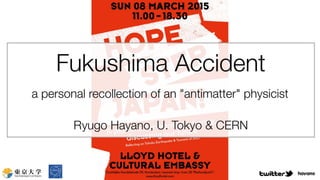 Fukushima accident - a personal recollection of an "antimatter" physicist