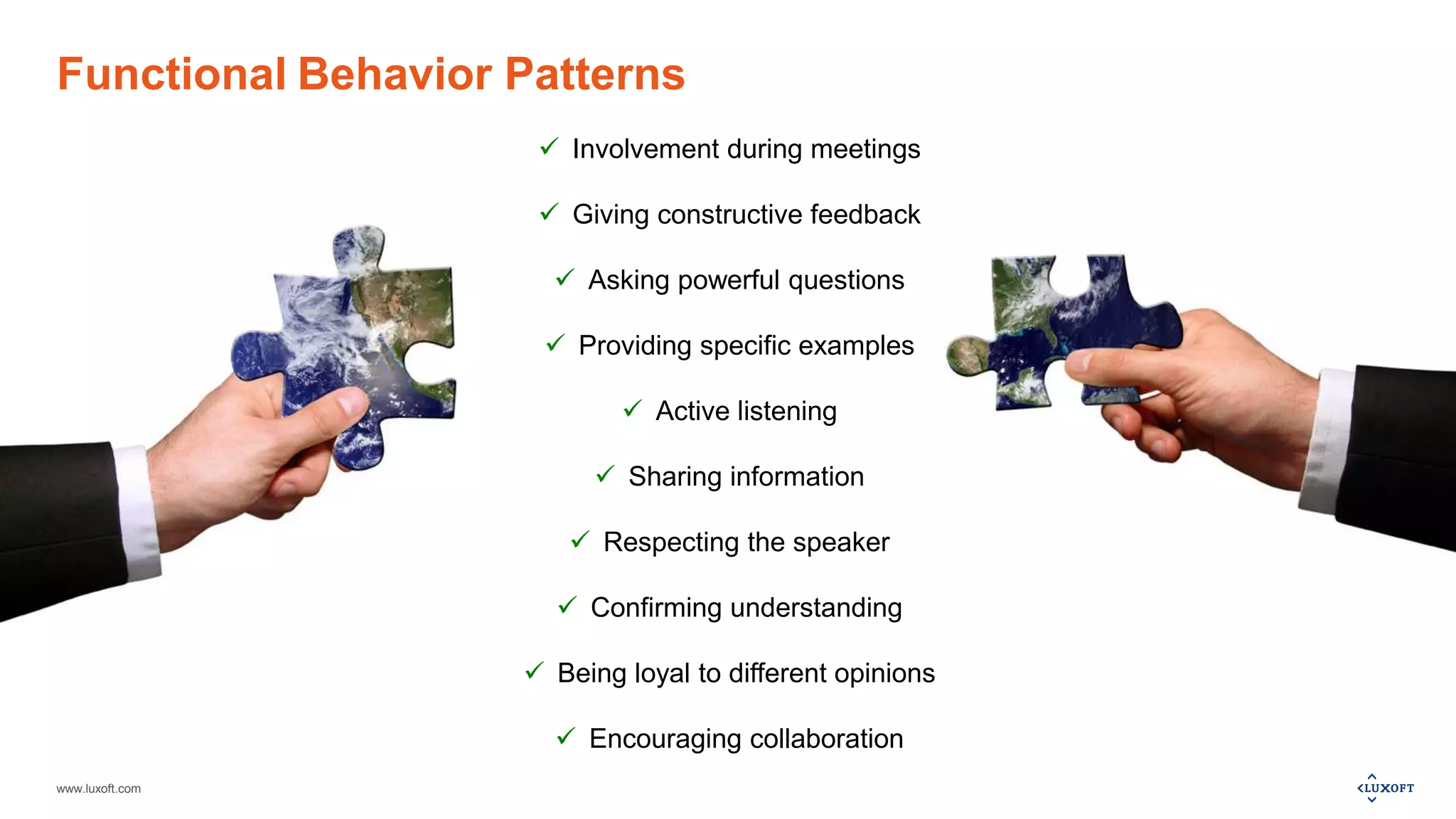 www.luxoft.com
Functional Behavior Patterns
 Involvement during meetings
 Giving constructive feedback
 Asking powerful questions
 Providing specific examples
 Active listening
 Sharing information
 Respecting the speaker
 Confirming understanding
 Being loyal to different opinions
 Encouraging collaboration
 