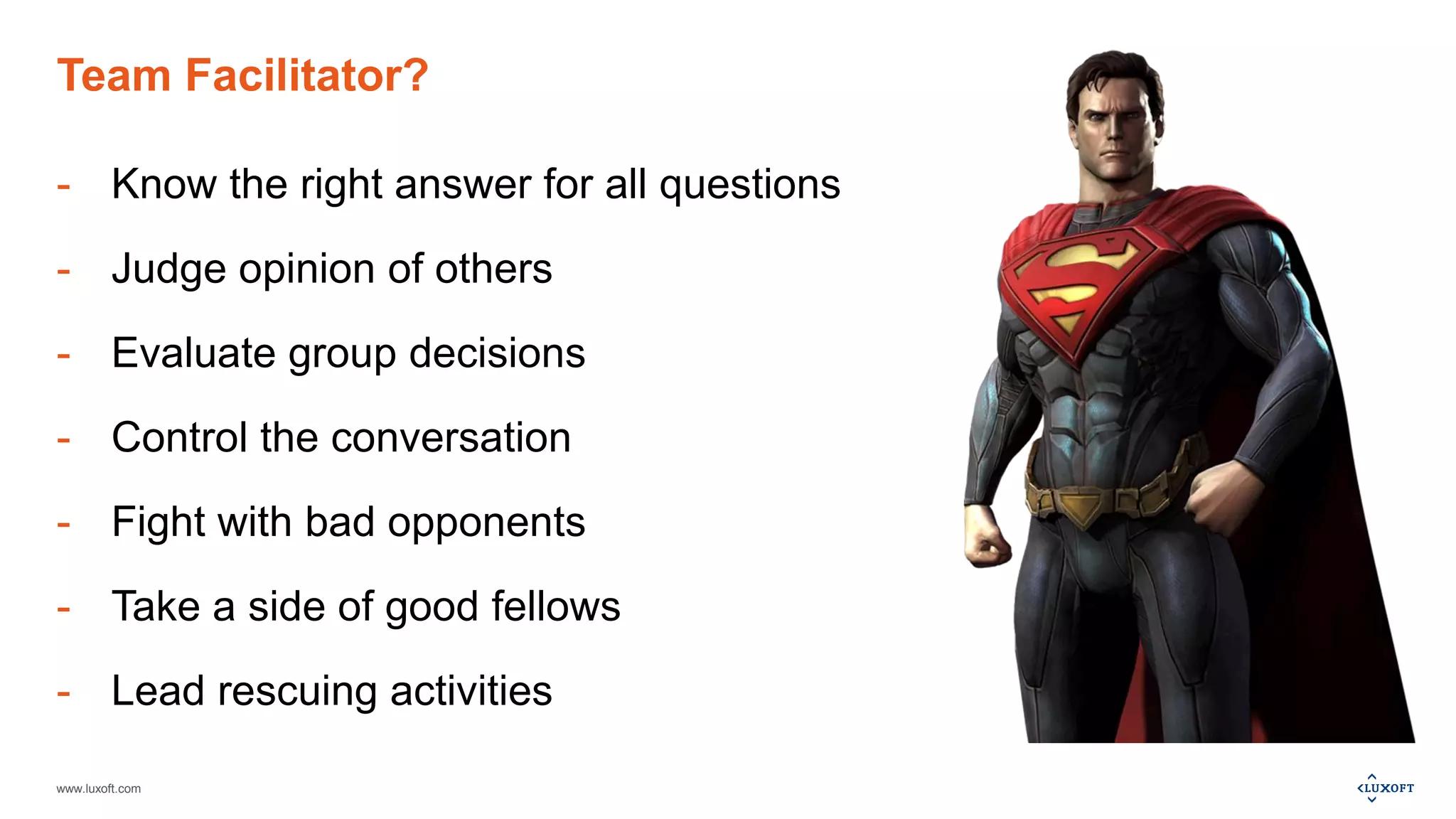 www.luxoft.com
Team Facilitator?
- Know the right answer for all questions
- Judge opinion of others
- Evaluate group decisions
- Control the conversation
- Fight with bad opponents
- Take a side of good fellows
- Lead rescuing activities
 