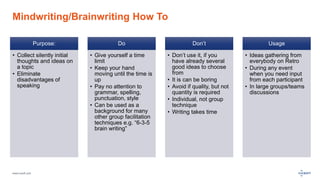 www.luxoft.com
Mindwriting/Brainwriting How To
Purpose:
• Collect silently initial
thoughts and ideas on
a topic
• Eliminate
disadvantages of
speaking
Do
• Give yourself a time
limit
• Keep your hand
moving until the time is
up
• Pay no attention to
grammar, spelling,
punctuation, style
• Can be used as a
background for many
other group facilitation
techniques e.g. “6-3-5
brain writing”
Don’t
• Don’t use it, if you
have already several
good ideas to choose
from
• It is can be boring
• Avoid if quality, but not
quantity is required
• Individual, not group
technique
• Writing takes time
Usage
• Ideas gathering from
everybody on Retro
• During any event
when you need input
from each participant
• In large groups/teams
discussions
 
