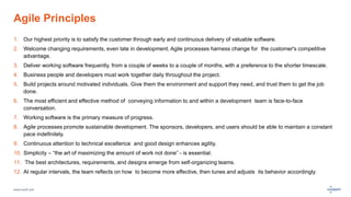 www.luxoft.com
Agile Principles
1. Our highest priority is to satisfy the customer through early and continuous delivery of valuable software.
2. Welcome changing requirements, even late in development. Agile processes harness change for the customer's competitive
advantage.
3. Deliver working software frequently, from a couple of weeks to a couple of months, with a preference to the shorter timescale.
4. Business people and developers must work together daily throughout the project.
5. Build projects around motivated individuals. Give them the environment and support they need, and trust them to get the job
done.
6. The most efficient and effective method of conveying information to and within a development team is face-to-face
conversation.
7. Working software is the primary measure of progress.
8. Agile processes promote sustainable development. The sponsors, developers, and users should be able to maintain a constant
pace indefinitely.
9. Continuous attention to technical excellence and good design enhances agility.
10. Simplicity – “the art of maximizing the amount of work not done” - is essential.
11. The best architectures, requirements, and designs emerge from self-organizing teams.
12. At regular intervals, the team reflects on how to become more effective, then tunes and adjusts its behavior accordingly.
 