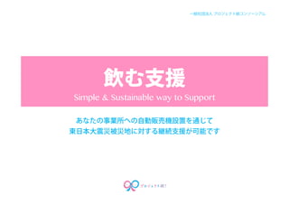 飲む支援
Simple & Sustainable way to Support
あなたの事業所への自動販売機設置を通じて
東日本大震災被災地に対する継続支援が可能です
一般社団法人 プロジェクト結コンソーシアム
 