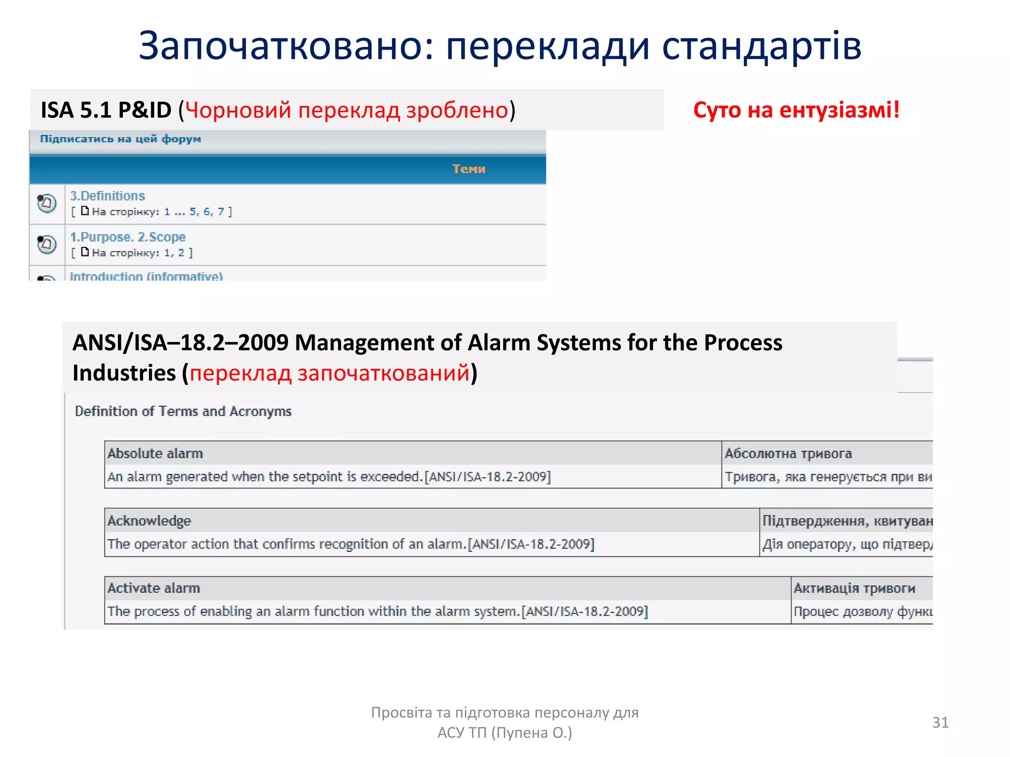 Започатковано: переклади стандартів
Просвіта та підготовка персоналу длѐ
АСУ ТП (Пупена О.)
ANSI/ISA–18.2–2009 Management of Alarm Systems for the Process
Industries (переклад започаткований)
ISA 5.1 P&ID (Чорновий переклад зроблено) Суто на ентузіазмі!
31
 
