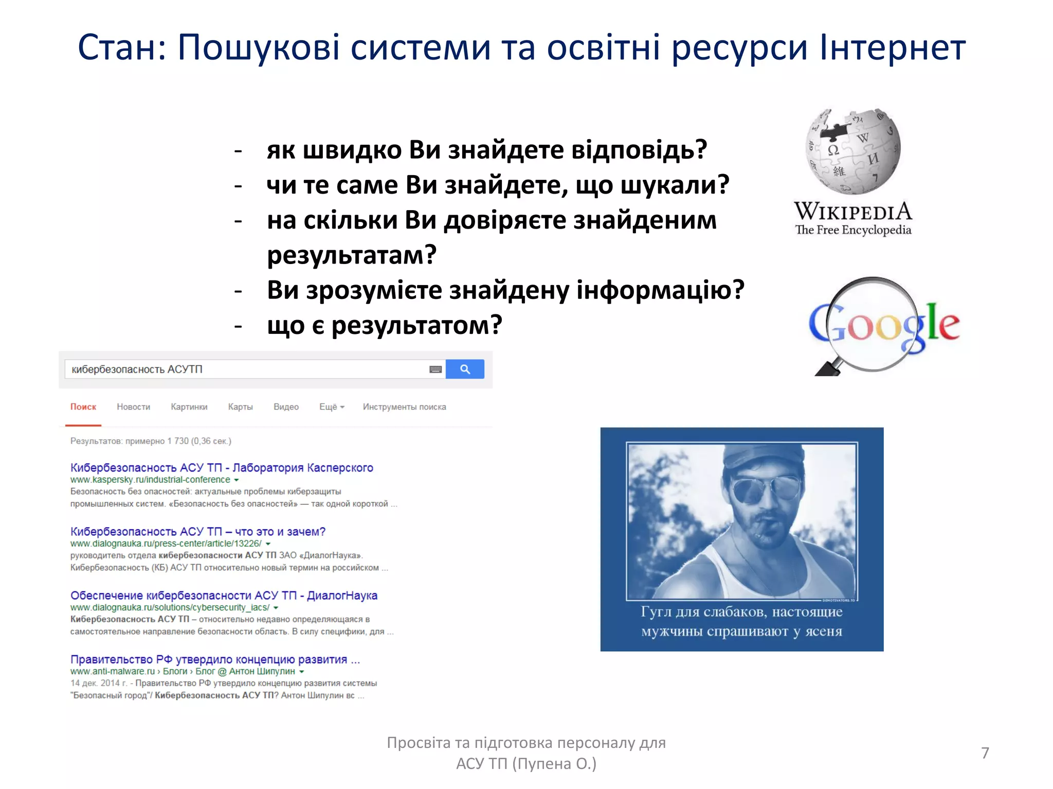 Стан: Пошукові системи та освітні ресурси Інтернет
Просвіта та підготовка персоналу длѐ
АСУ ТП (Пупена О.)
- ѐк швидко Ви знайдете відповідь?
- чи те саме Ви знайдете, що шукали?
- на скільки Ви довірѐюте знайденим
результатам?
- Ви зрозуміюте знайдену інформація?
- що ю результатом?
7
 