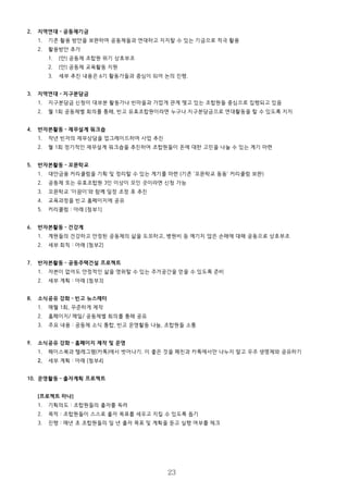 2. 지역연대 – 공동체기금
1. 기존 활용 방안을 보완하여 공동체들과 연대하고 지지할 수 있는 기금으로 적극 활용
2. 활용방안 추가
1. (안) 공동체 조합원 위기 상호부조
2. (안) 공동체 교육활동 지원
3. 세부 추진 내용은 6기 활동가들과 중심이 되어 논의 진행.
3. 지역연대 – 지구분담금
1. 지구분담금 신청이 대부분 활동가나 빈마을과 가깝게 관계 맺고 있는 조합원들 중심으로 집행되고 있음
2. 월 1회 공동체별 회의를 통해, 빈고 유효조합원이라면 누구나 지구분담금으로 연대활동을 할 수 있도록 지지
4. 반자본활동 – 재무설계 워크숍
1. 작년 빈자의 재무상담을 업그레이드하여 사업 추진
2. 월 1회 정기적인 재무설계 워크숍을 추진하여 조합원들이 돈에 대한 고민을 나눌 수 있는 계기 마련
5. 반자본활동 – 꼬뮨학교
1. 대안금융 커리큘럼을 기획 및 정리할 수 있는 계기를 마련 (기존 '꼬뮨학교 동동' 커리큘럼 보완)
2. 공동체 또는 유효조합원 3인 이상이 모인 곳이라면 신청 가능
3. 꼬뮨학교 '이끔이'와 함께 일정 조정 후 추진
4. 교육과정을 빈고 홈페이지에 공유
5. 커리큘럼 : 아래 [첨부1]
6. 반자본활동 – 건강계
1. 계원들의 건강하고 안정된 공동체의 삶을 도모하고, 병원비 등 예기치 않은 손해에 대해 공동으로 상호부조
2. 세부 회칙 : 아래 [첨부2]
7. 반자본활동 – 공동주택건설 프로젝트
1. 자본이 없어도 안정적인 삶을 영위할 수 있는 주거공간을 얻을 수 있도록 준비
2. 세부 계획 : 아래 [첨부3]
8. 소식공유 강화 – 빈고 뉴스레터
1. 매월 1회, 꾸준하게 제작
2. 홈페이지/ 메일/ 공동체별 회의를 통해 공유
3. 주요 내용 : 공동체 소식 통합, 빈고 운영활동 나눔, 조합원들 소통
9. 소식공유 강화 – 홈페이지 제작 및 운영
1. 페이스북과 텔레그램(카톡)에서 벗어나기. 이 좋은 것을 페친과 카톡에서만 나누지 말고 우주 생명체와 공유하기
2. 세부 계획 : 아래 [첨부4]
10. 운영활동 – 출자계획 프로젝트
[프로젝트 하나]
1. 기획의도 : 조합원들의 출자를 독려
2. 목적 : 조합원들이 스스로 출자 목표를 세우고 지킬 수 있도록 돕기
3. 진행 : 매년 초 조합원들의 일 년 출자 목표 및 계획을 듣고 실행 여부를 체크
23
 