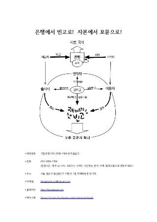 은행에서 빈고로! 자본에서 꼬뮨으로!
▸계좌번호 기업은행 010-3058-1968 빈마을금고
▸전화 010-3058-1958
(운영시간 매주 낮 12시~오후9시, 나머지 시간에는 문자, 카톡, 텔레그램으로 연락주세요!)
▸주소 서울 용산구 용산동2가 19번지 1층 까페해방촌 빈가게
▸이메일 bingobank.org@gmail.com
▸홈페이지 http://bingobank.org
▸페이스북 https://www.facebook.com/communebank
 
