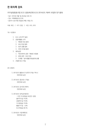 전 회의록 검토
우주살림협동조합 빈고 (공동체은행 빈고) 2014년도 제4차 조합원 정기총회
- 일시: 2014년 3월 1일 토요일 오후 3시
- 장소: 까페해방촌 빈가게
- 참석자: 총 57명 (의결권 29명 / 위임 31)
사회: 좌인 / 서기: 정민 / 사진: 오디, 우더
1부. 사전행사
1. 빈고 소개 PPT 발표
2. 공동체활동 소개
1. 해방촌 빈집 발표
2. 부산 빈집 발표
3. 청주 공룡 발표
4. 부천 모두들 발표
3. 축하공연
1. 악단네마리 공연 – 해방촌 조합원
2. 혼양 공연 – 부산 빈집
3. 오재환 – 청주생활교육공동체 공룡
4. 조합원 빙고 게임
2부. 본회의
1. 2013년도 활동보고 및 평가 (지음 / 파스)
: 원안대로 승인
2. 2013년도 결산(안) (지음)
: 원안대로 승인
3. 2013년도 감사(안) (테아)
: 원안대로 승인
4. 2013년도 잉여금처분(안)
: <2안 지구분담금 보강안> 결정
출자지지금 19.0%
공동체기금 19.0%
지구분담금 19.0%
활동가기금 3.0%
빈고적립금 40.1%
5. 2014년도 사업계획(안)
: 원안대로 승인
7
 