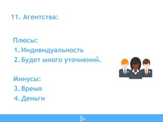 11. Агентства:
Плюсы:
1.Индивидуальность
2.Будет много уточнений.
Минусы:
3.Время
4.Деньги
 