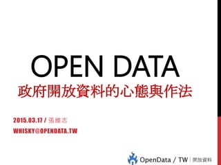 OPEN DATA
政府開放資料的心態與作法
2015.03.17 / 張維志
WHISKY@OPENDATA.TW
 