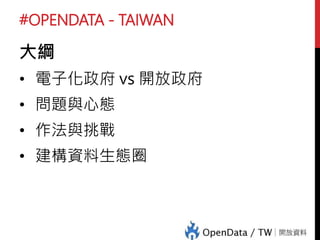 #OPENDATA - TAIWAN
大綱
• 電子化政府 vs 開放政府
• 問題與心態
• 作法與挑戰
• 建構資料生態圈
 