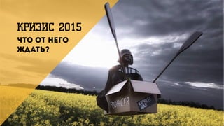 КРИЗИС 2015
Что от него
ждать?
 