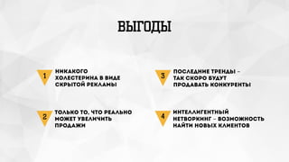 ВЫГОДЫ
Никакого
холестерина в виде
скрытой рекламы
Интеллигентный
нетворкинг - возможность
найти новых клиентов
1
4
Только то, что реально
может увеличить
продажи
2
последние тренды -
так скоро будут
продавать конкуренты
3
 