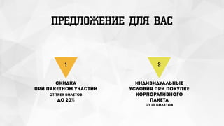 ПРЕДЛОЖЕНИЕ ДЛЯ ВАС
Скидка
при пакетном участии 
от трех билетов 
до 20%
1
индивидуальные
условия при покупке
корпоративного
пакета
от 10 билетов
2
 