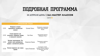 ПОДРОБНАЯ ПРОГРАММА
24 апреля день 3 зал мастер-классов
АВТОМАТИЗАЦИЯ ПРОДАЖ
12:00
Внедрение системы
взращивание потребностей
клиента
Евгений Лемеш
Руководитель направления
Loyalty группы компаний
Terrasof
12:50
E-mail маркетинг как
инструмент поддержки продаж
и лояльности клиентов
Олег Баша Управляющий директор
GetResponse Россия
13:30
Быстрая лидогенерация. Что
должен знать руководитель
продаж о контекстной рекламе
Владислав Пивнев
Руководитель проектов в
агентстве BDL
15:30
Контент-маркетинг для отдела
продаж
Артем Полянский
Сооснователь онлайн-
академии Zillion.net, директор
по маркетингу Prime Time
Forums
 