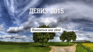 ДЕВИЗ 2015
Измениться или уйти!
 