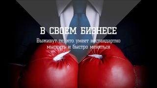 В СВОЕМ БИЗНЕСЕ
Выживут те, кто умеет нестандартно
мыслить и быстро меняться
 