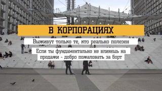 В КОРПОРАЦИЯХ
Выживут только те, кто реально полезен
Если ты фундаментально не влияешь на
продажи - добро пожаловать за борт
 