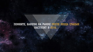 ПОМНИТЕ, ВАКУУМ НА РЫНКЕ ПОСЛЕ УХОДА СЛАБЫХ
НАСТУПИТ В 2016…
 