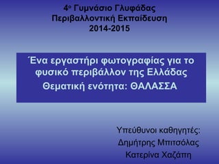 4ο
Γυμνάσιο Γλυφάδας
Περιβαλλοντική Εκπαίδευση
2014-2015
Ένα εργαστήρι φωτογραφίας για το
φυσικό περιβάλλον της Ελλάδας
Θεματική ενότητα: ΘΑΛΑΣΣΑ
Υπεύθυνοι καθηγητές:
Δημήτρης Μπιτσόλας
Κατερίνα Χαζάπη
 