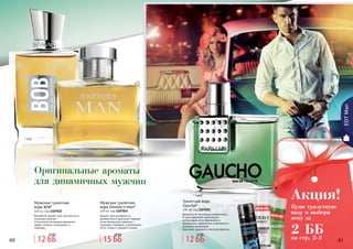 60 6160 61
* Гаучо
* Шутерс Мэн
Оригинальные ароматы
для динамичных мужчин
EDTMan
Мужская туалетная
вода Shooter’s Man*
100 мл, код 1107052
Аромат для активного и
динамичного мужчины! Свежие
ноты апельсина сплелись с
пряными специями, а дополняют
ноты сливы и грецкого ореха.
Туалетная вода
Gaucho*
100 мл, код 1107025
Аромат для настоящих романтиков...
В оригинальной композиции
цитрусовые ноты бергамота и
мандарина гармонично сочетаются с
нежными ароматами
базилика, ананаса и листьев фиалки.
Мужская туалетная
вода BOB*
100 мл, код 1107022
Вечерний аромат для элегантных и
стильных мужчин.
Утонченное сочетание ароматов
кедра, пачули, смородины и
лаванды.
* Боб
Купи туалетную
воду и выбери
пену за
2 ББ
Акция!
на стр. 2-312 ББ
15 ББ
15 ББ
20 ББ
12 ББ
15 ББ
 