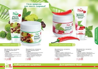 88 89
Лаборатория здоровья Для крепкого тела!
88 89
Улучшает циркуляцию кровиУменьшает отечность
Уходзателом
Сила природы
для твоего здоровья!
снимает боль и отечность при варикозе,
укрепляет сосуды
обладает противовоспалительным действием,
снимает спазм мышц
благодаря удобной упаковке не займет много
места в женской сумочке
Массажный гель с экстрактом
конского каштана 100 мл
код 1106008
обладает противовоспалительным действием,
уменьшает ревматические боли
экстракт конского каштана снимает боль и
отечность при варикозе, укрепляет сосуды
зверобой – успокаивает и способствует
релаксации мышц
Массажный гель с экстрактом
конского каштана, 500 мл
код 1103011
эффективно согревает и снимает боль при
ревматизме, радикулите и заболеваниях суставов
паприка улучшает циркуляцию крови
крапива незаменима при болях в суставах
имбирь способствует выведению шлаков и
токсинов из организма
Массажный гель с экстрактом
паприки, 500 мл
код 1103010
эффективно согревает и снимает боль при
ревматизме, радикулите и заболеваниях суставов
улучшает циркуляцию крови, способствует
выведению токсинов из организма
удобная упаковка позволяет брать с собой в
дорогу и на отдых
Массажный гель с экстрактом
паприки, 100 мл
код 1106009
1,5 ББ
2,5 ББ
1,5 ББ
2,5 ББ
5 ББ
6,7 ББ
5 ББ
6,7 ББ
 