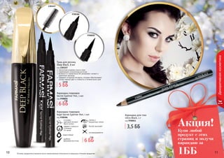 10 1110 1110 11
Декоративнаякосметика
Оттенки продуктов в каталоге могут незначительно отличаться от реальных оттенков продуктов.
9700011
Купи любой
продукт с этих
страниц и получи
карандаш за
1ББ
Акция!
Карандаш для глаз
Ultra Black, 1 г
код 9700011
3,5 ББ
Тушь для ресниц
Deep Black, 8 мл
код 1301157
элегантная упаковка класса люкс
современная силиконовая кисточка
витамин Е и провитамин В5 увлажняют, питают и
	 укрепляют ресницы
содержит угольные пигменты, которые обеспечивают
ультра черный цвет и стойкость в течение всего дня
5 ББ
5,8 ББ
1301157
9700384
9700025
6 ББ
7 ББ
Карандаш-подводка
Secret Eyeliner Pen, 1 мл
код 9700025
Карандаш-подводка
Kajal Secret Eyeliner Pen, 1 мл
код 9700384
эффект стойкости
в течение
14 часов
в основе -
цветовой пигмент
Black Carbon
водостойкий
удобная
фетровая кисточка
четкие и
аккуратные линии
быстро высыхает
не размазывается
6 ББ
7 ББ
 