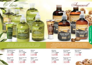104 105104 105104
Природнаясерия
Arganoil
1108116
1103119
1103114
1109049
1109057
Масло арганы эффективно питает кожу, замедляет ее старение и
способствует разглаживанию морщин. Кофеин обладает тонизирующим
и омолаживающим эффектом, восстанавливает природную эластич-
ность кожи.
Шампунь
"Argan Oil"
375 мл, код 1108116
Крем для рук
"Argan Oil"
75 мл, код 1109057
Жидкое мыло
"Argan Oil"
300 мл, код 1109049
Лосьон для тела
"Argan Oil"
300 мл, код 1103119
Гель для душа
"Argan Oil"
375 мл, код 1103114
O’liva
1108107
1109043 1103110
1108121
1109022
1103109
Оливковое масло интенсивно питает кожу и волосы.
Протеиновый комплекс эффективно увлажняет кожу, защищает
клетки кожи от негативного воздействия свободных радикалов.
Шампунь
"O’liva"
375 мл, код 1108107
Крем для рук
"O’liva"
75 мл, код 1109043
Жидкое мыло
"O’liva"
300 мл, код 1103110
Кондиционер для
волос "O’liva"
300 мл, код 1108121
Гель для
душа "O’liva"
375 мл, код 1103109
Лосьон для тела
"O’liva"
300 мл, код 1109022
1,5 ББ
1,7 ББ
1,5 ББ
1,7 ББ
2,5 ББ
3,1 ББ
2,5 ББ
3,1 ББ
2,5 ББ
3 ББ
2,5 ББ
3 ББ
2 ББ
2,5 ББ
2 ББ
2,5 ББ
2,3 ББ
3 ББ
2,3 ББ
3 ББ
2,5 ББ
3,5 ББ
 
