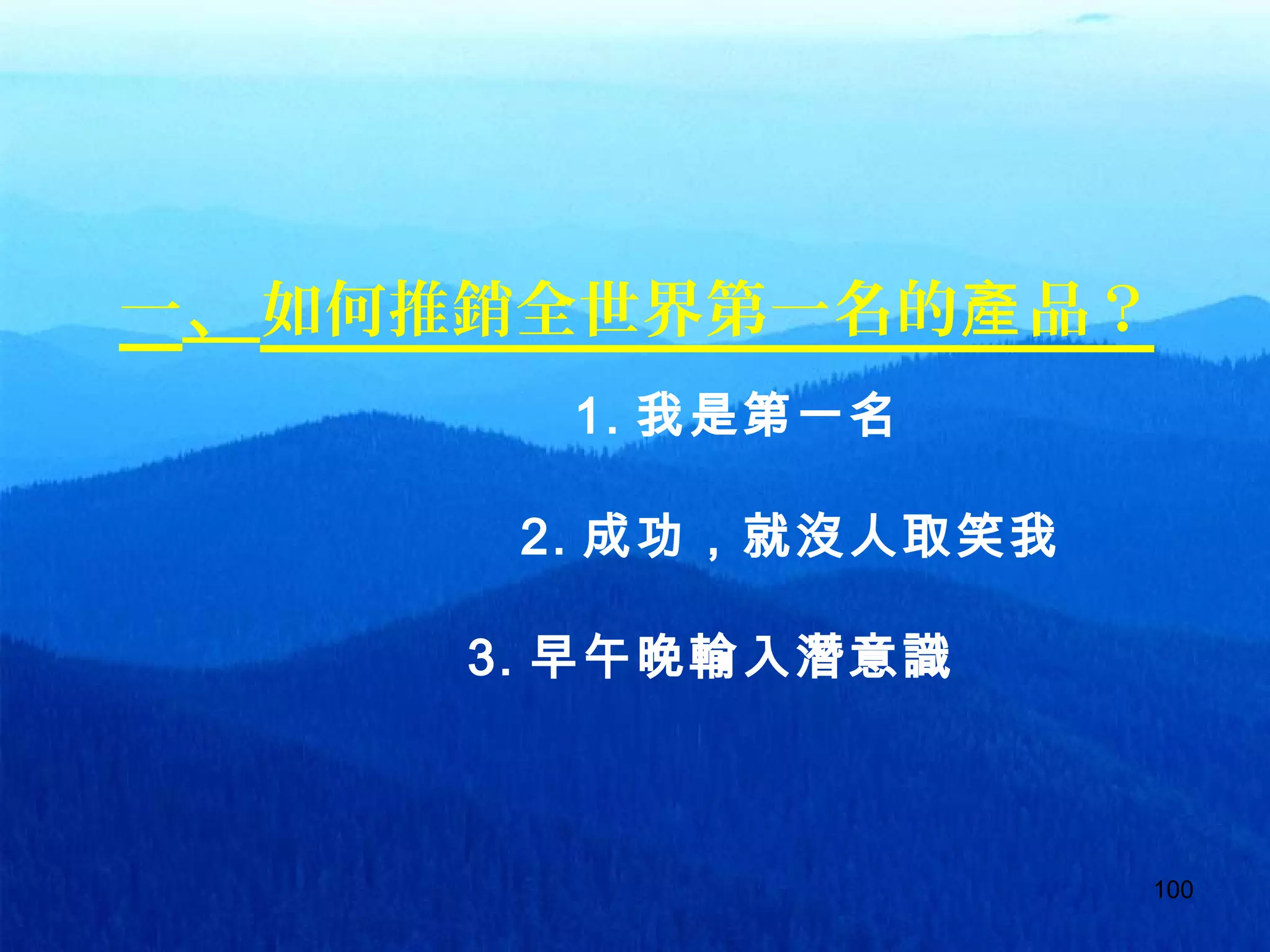 100
一、如何推銷全世界第一名的 品？產
1. 我是第一名
2. 成功，就沒人取笑我
3. 早午晚輸入潛意識
 