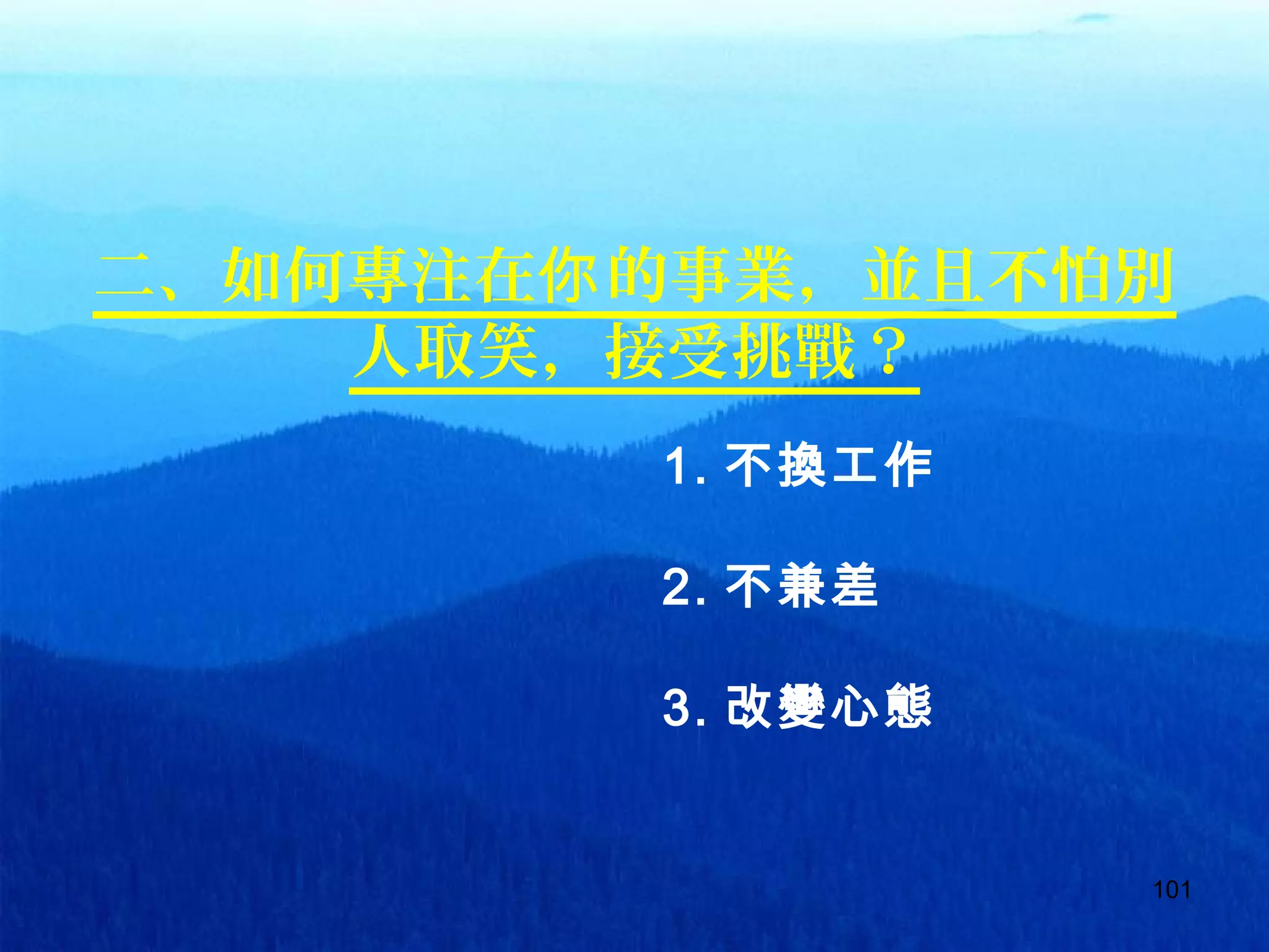 101
二、如何專注在 的事業，並且不怕別你
人取笑，接受挑戰？
1. 不換工作
2. 不兼差
3. 改變心態
 