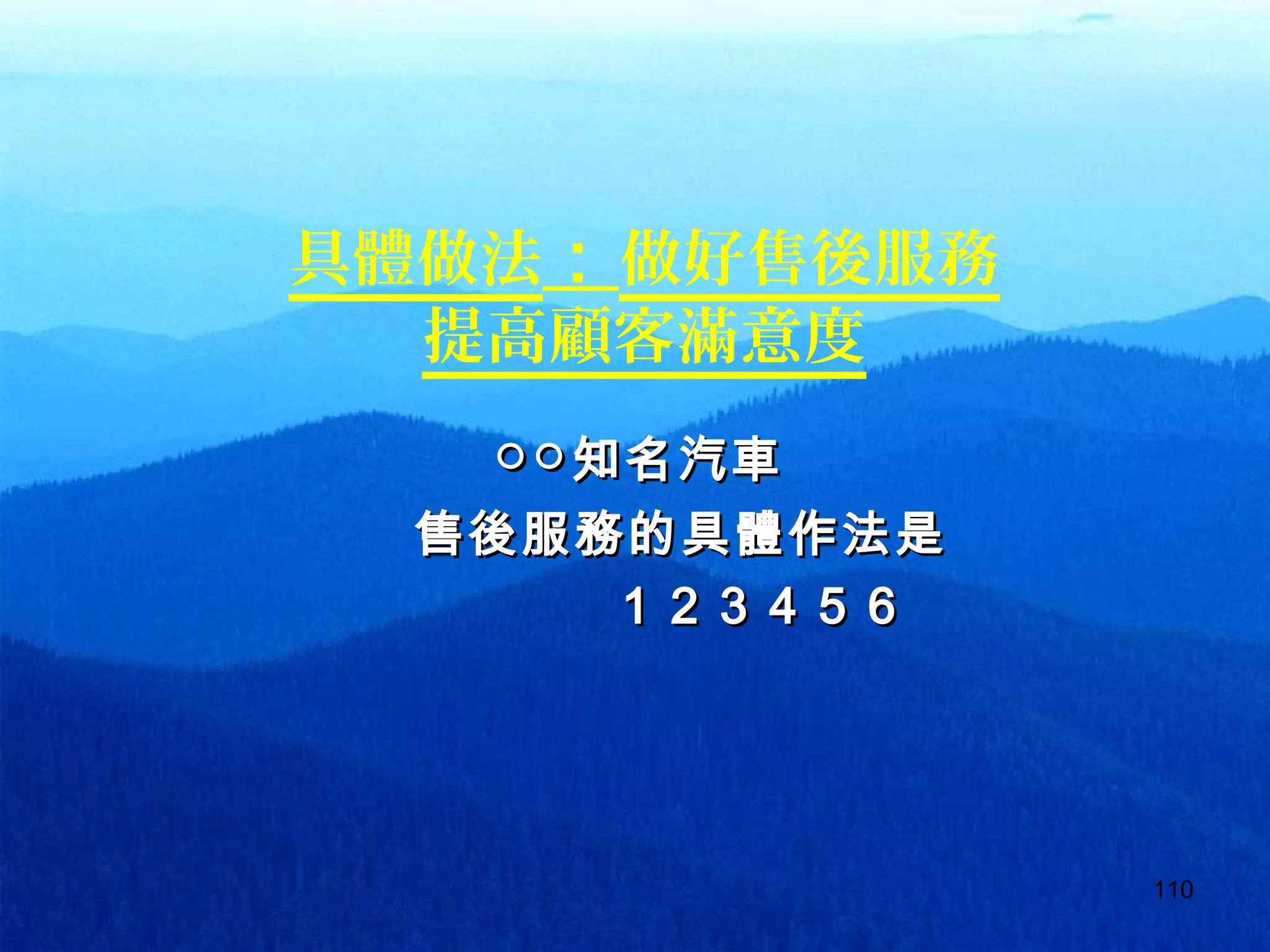 110
具體做法：做好售後服務
提高顧客滿意度
　　　　　　　　　　 ○○○○知名汽車知名汽車
　　　 售後服務的具體作法是　　　 售後服務的具體作法是
　　　　　　　　　　 1 2 3 4 5 61 2 3 4 5 6
 