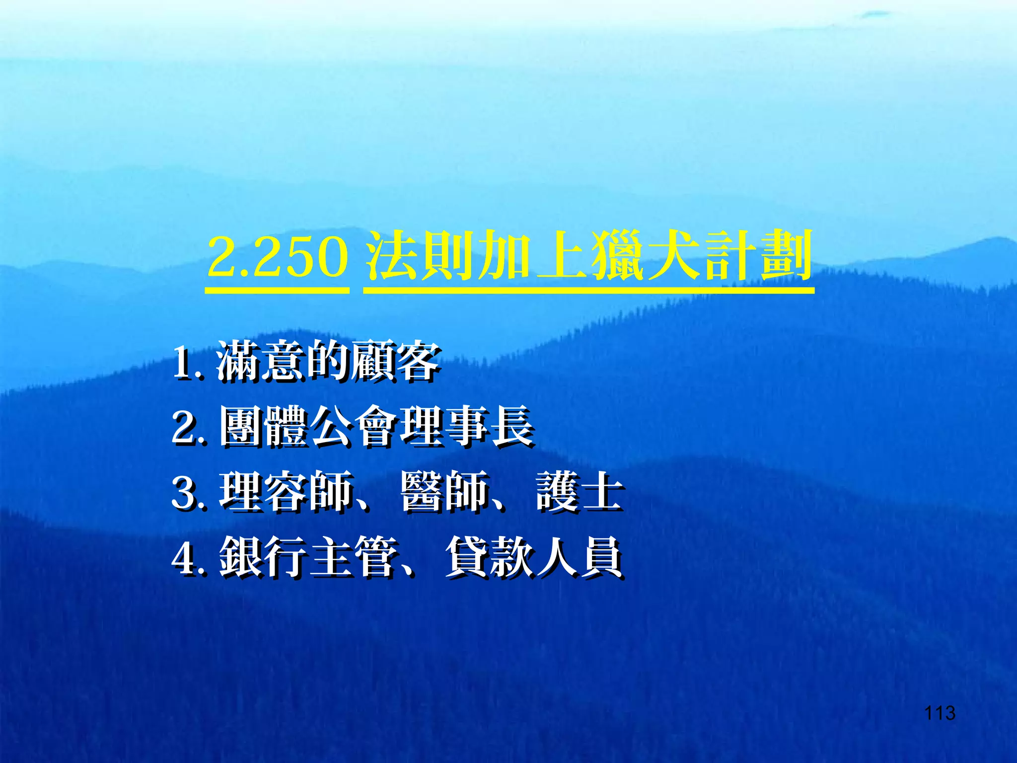 113
2.250 法則加上獵犬計劃
1.1. 滿意的顧客滿意的顧客
2.2. 團體公會理事長團體公會理事長
3.3. 理容師、醫師、護士理容師、醫師、護士
4.4. 銀行主管、貸款人員銀行主管、貸款人員
 