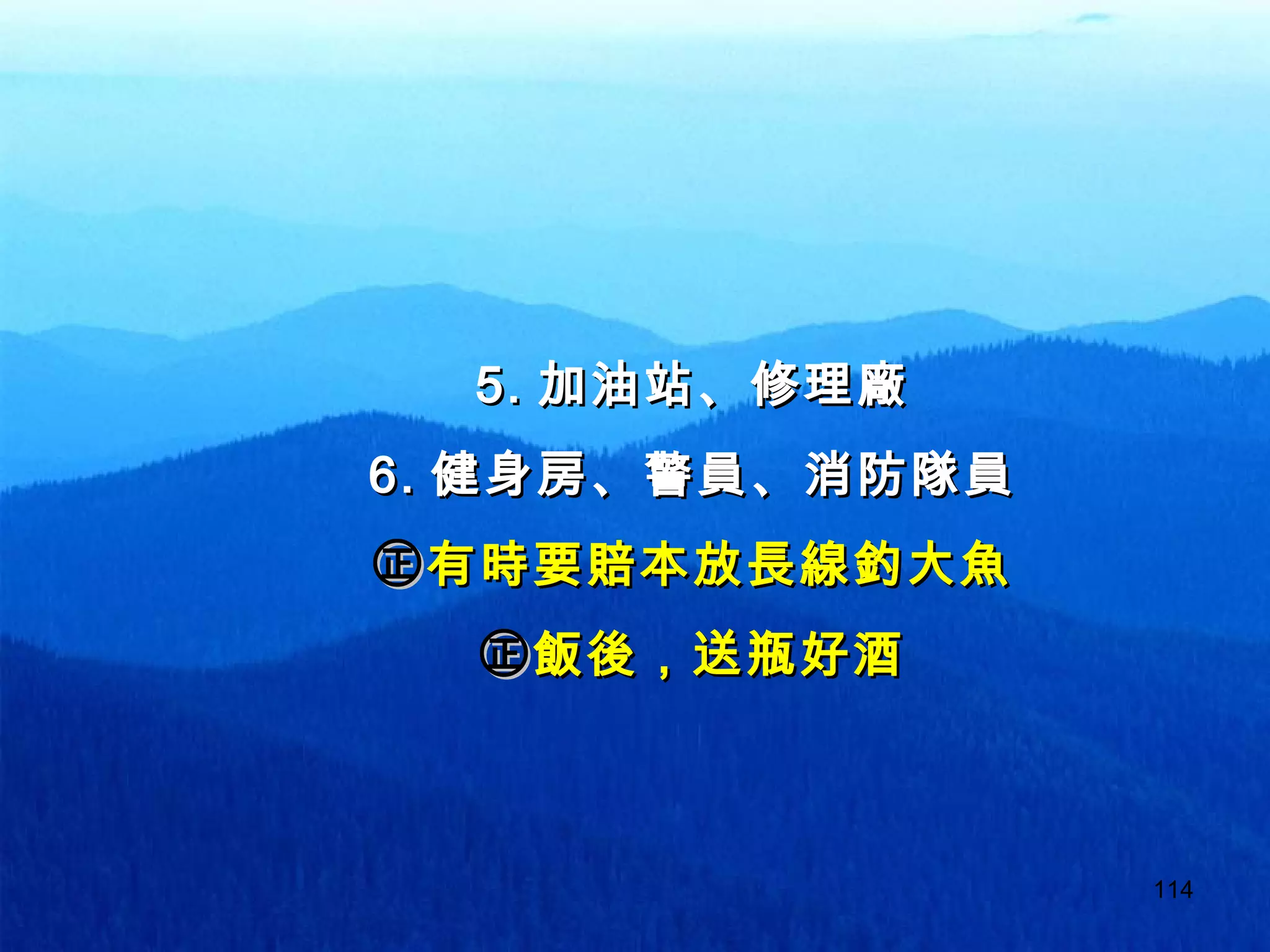 114
5.5. 加油站、修理廠加油站、修理廠
6.6. 健身房、警員、消防隊員健身房、警員、消防隊員
㊣㊣有時要賠本放長線釣大魚有時要賠本放長線釣大魚
㊣㊣飯後，送瓶好酒飯後，送瓶好酒
 