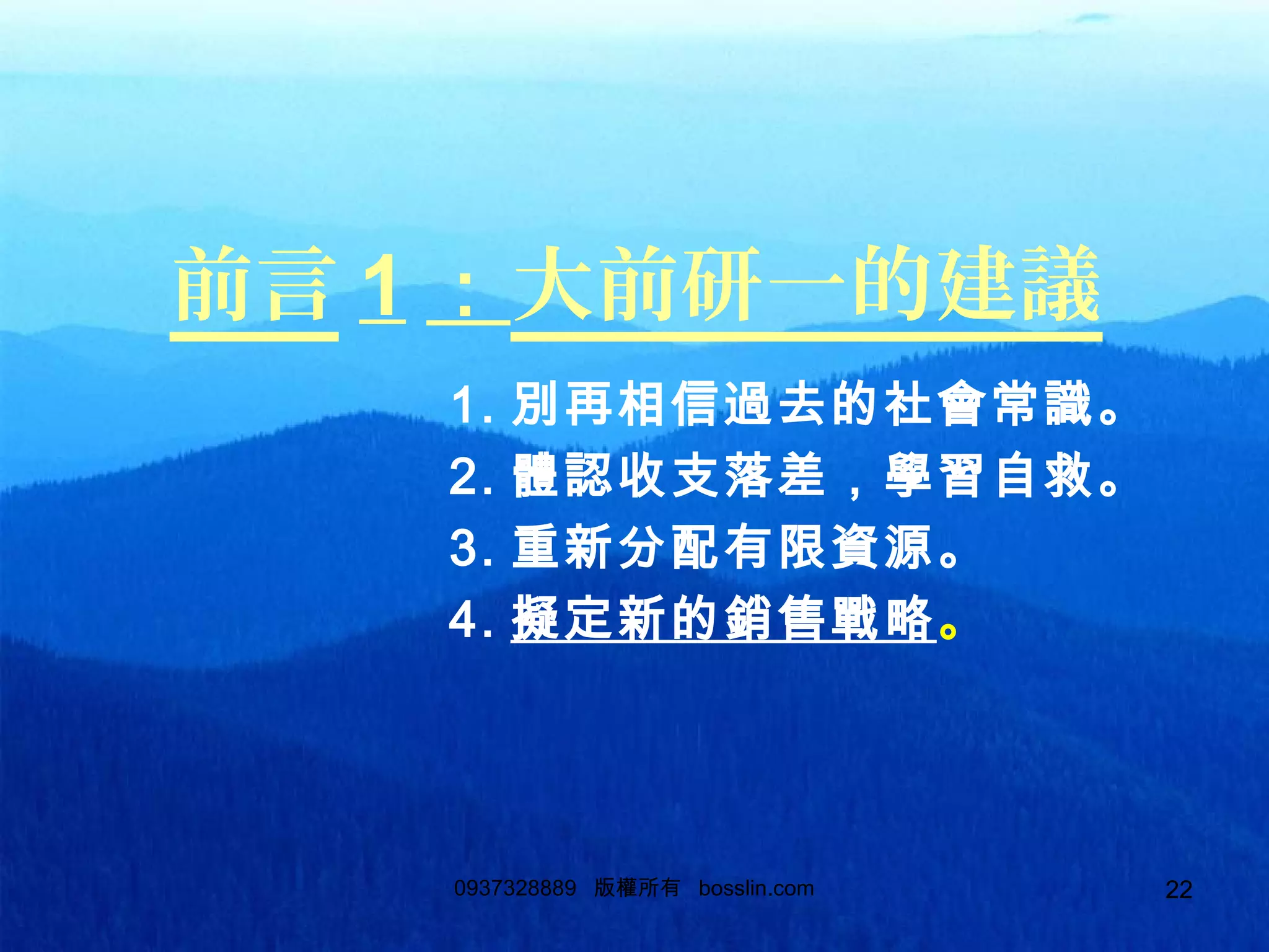 220937328889 版權所有 bosslin.com 22
前言 1 ：大前研一的建議
1. 別再相信過去的社會常識。
2. 體認收支落差，學習自救。
3. 重新分配有限資源。
4. 擬定新的銷售戰略。
 
