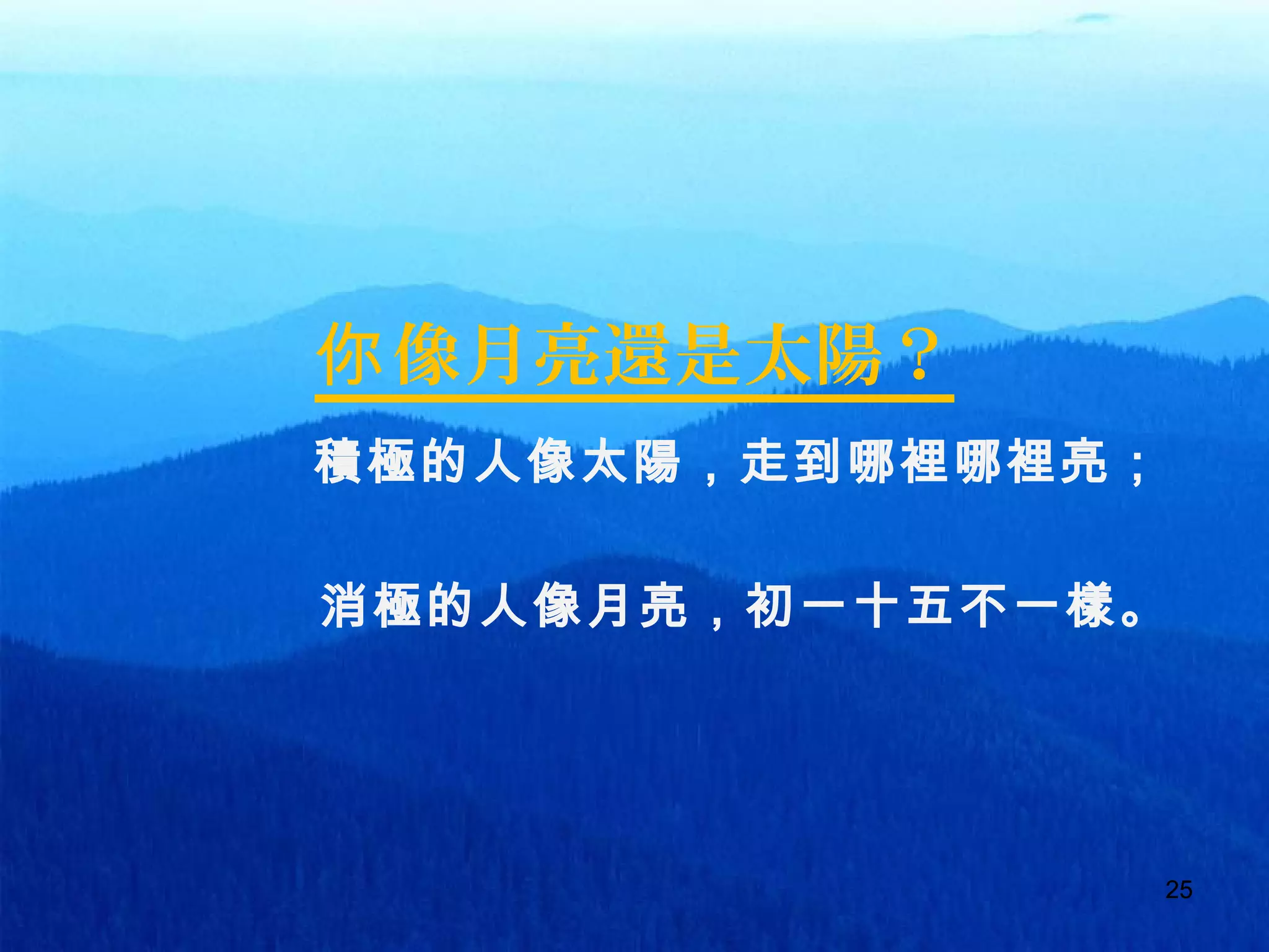 25
像月亮還是太陽？你
積極的人像太陽，走到哪裡哪裡亮；
消極的人像月亮，初一十五不一樣。
25
 