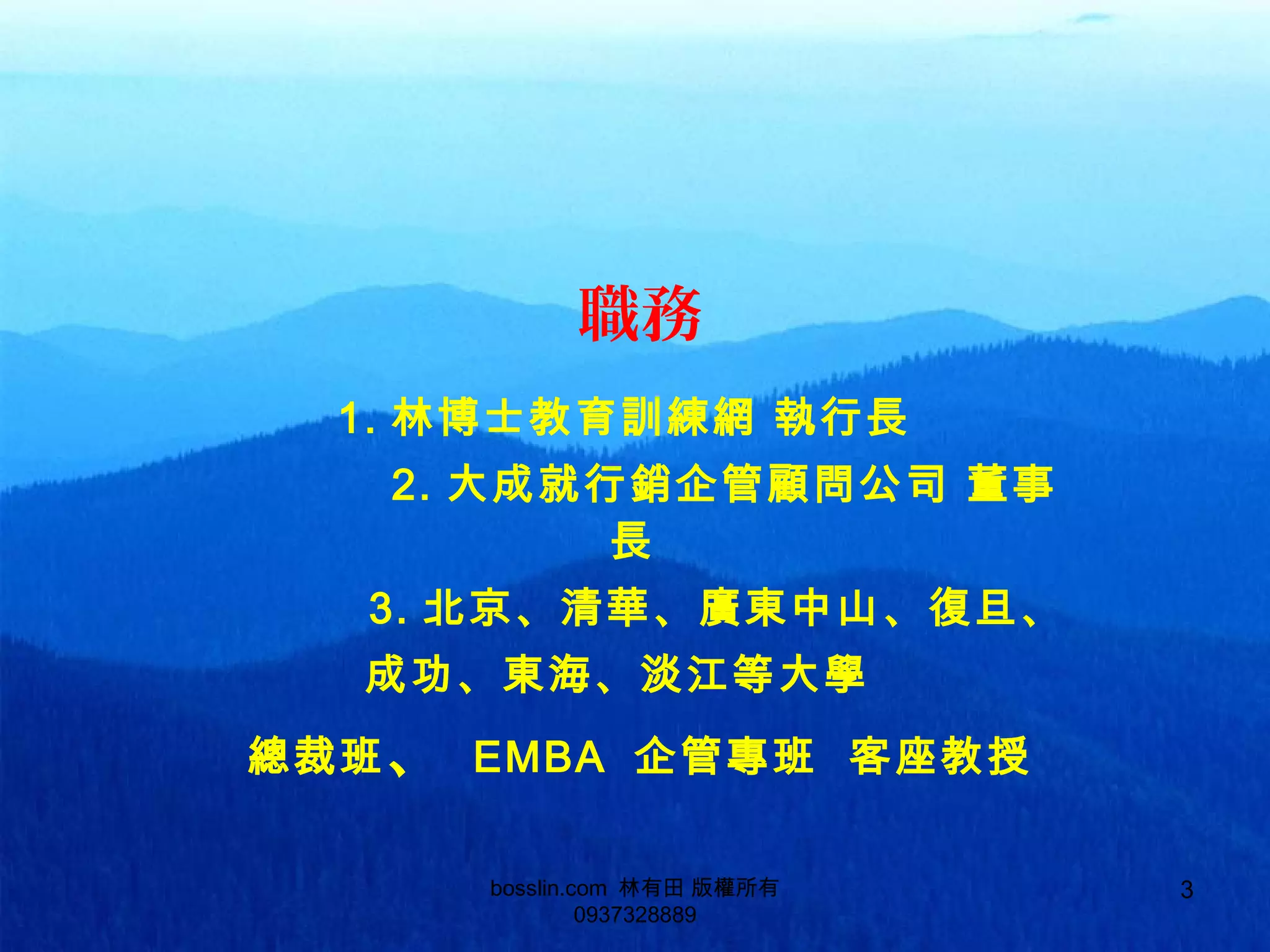 1. 林博士教育訓練網 執行長
2. 大成就行銷企管顧問公司 董事
長
3. 北京、清華、廣東中山、復旦、
成功、東海、淡江等大學
總裁班、 EMBA 企管專班 客座教授
職務
bosslin.com 林有田 版權所有
0937328889
3
 