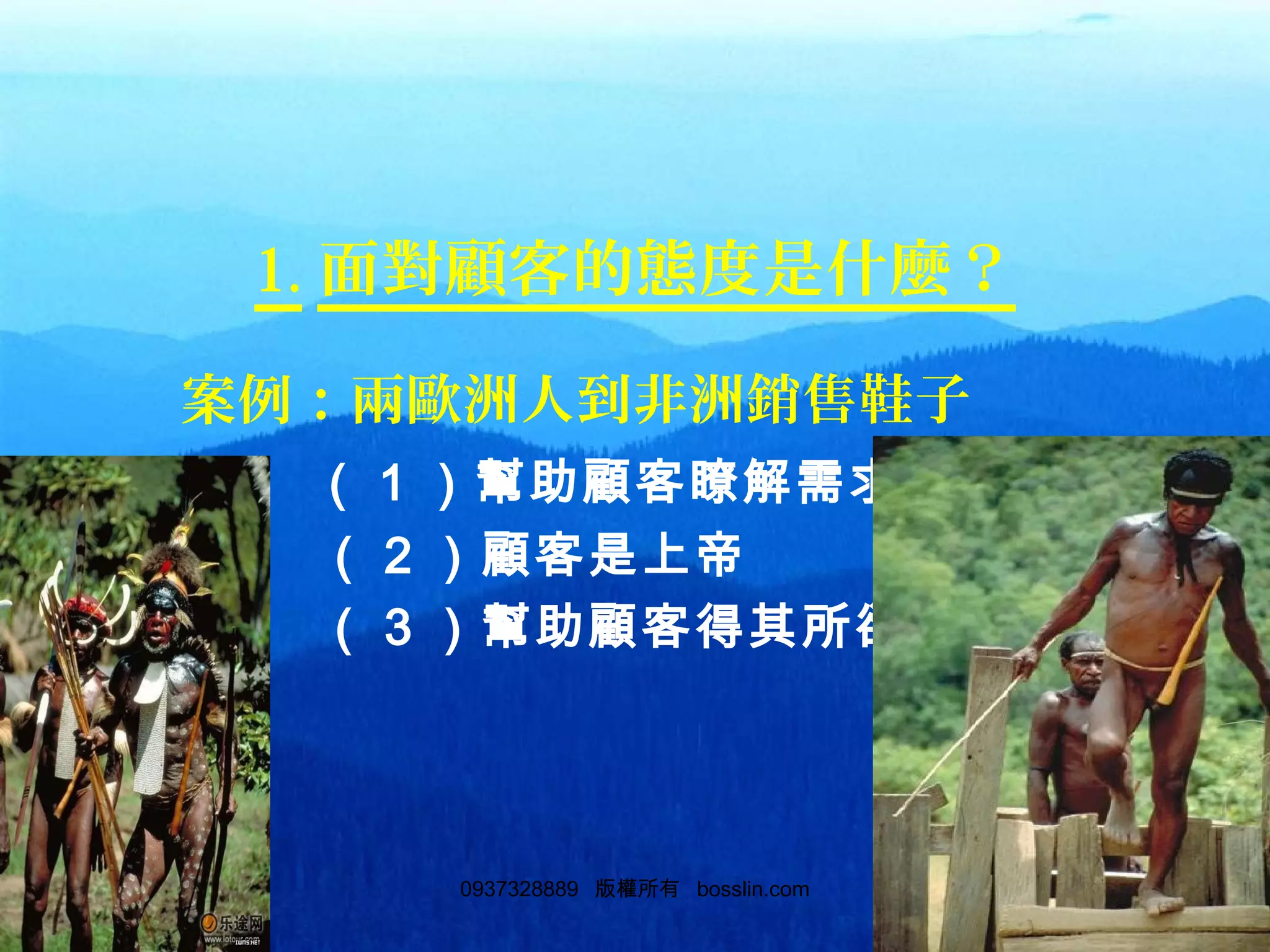 300937328889 版權所有 bosslin.com 30
1. 面對顧客的態度是什麼？
案例：兩歐洲人到非洲銷售鞋子
（ 1 ）幫助顧客瞭解需求
（ 2 ）顧客是上帝
（ 3 ）幫助顧客得其所欲
 