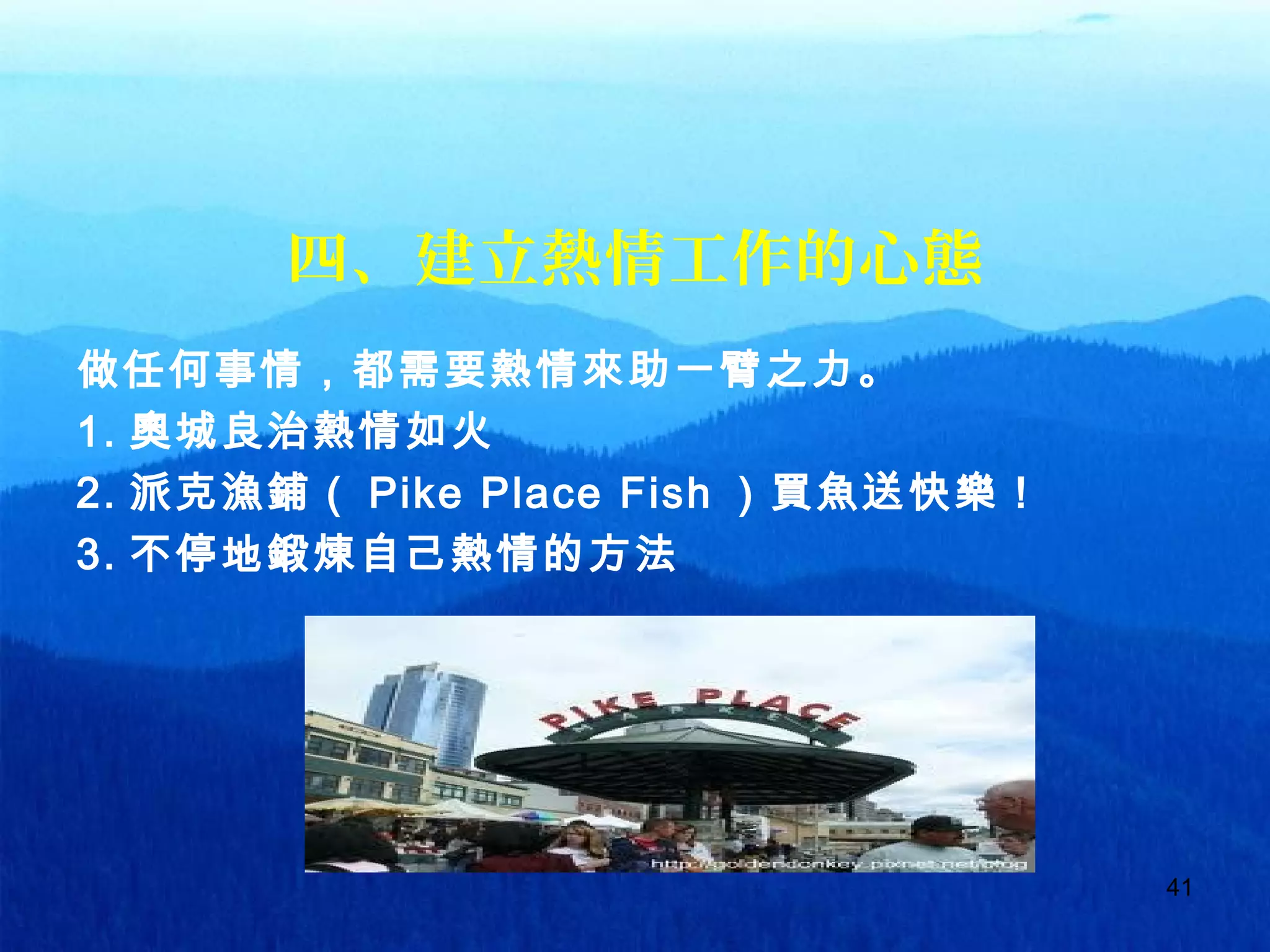 41
四、建立熱情工作的心態
做任何事情，都需要熱情來助一臂之力。
1. 奧城良治熱情如火
2. 派克漁鋪（ Pike Place Fish ）買魚送快樂！
3. 不停地鍛煉自己熱情的方法
 