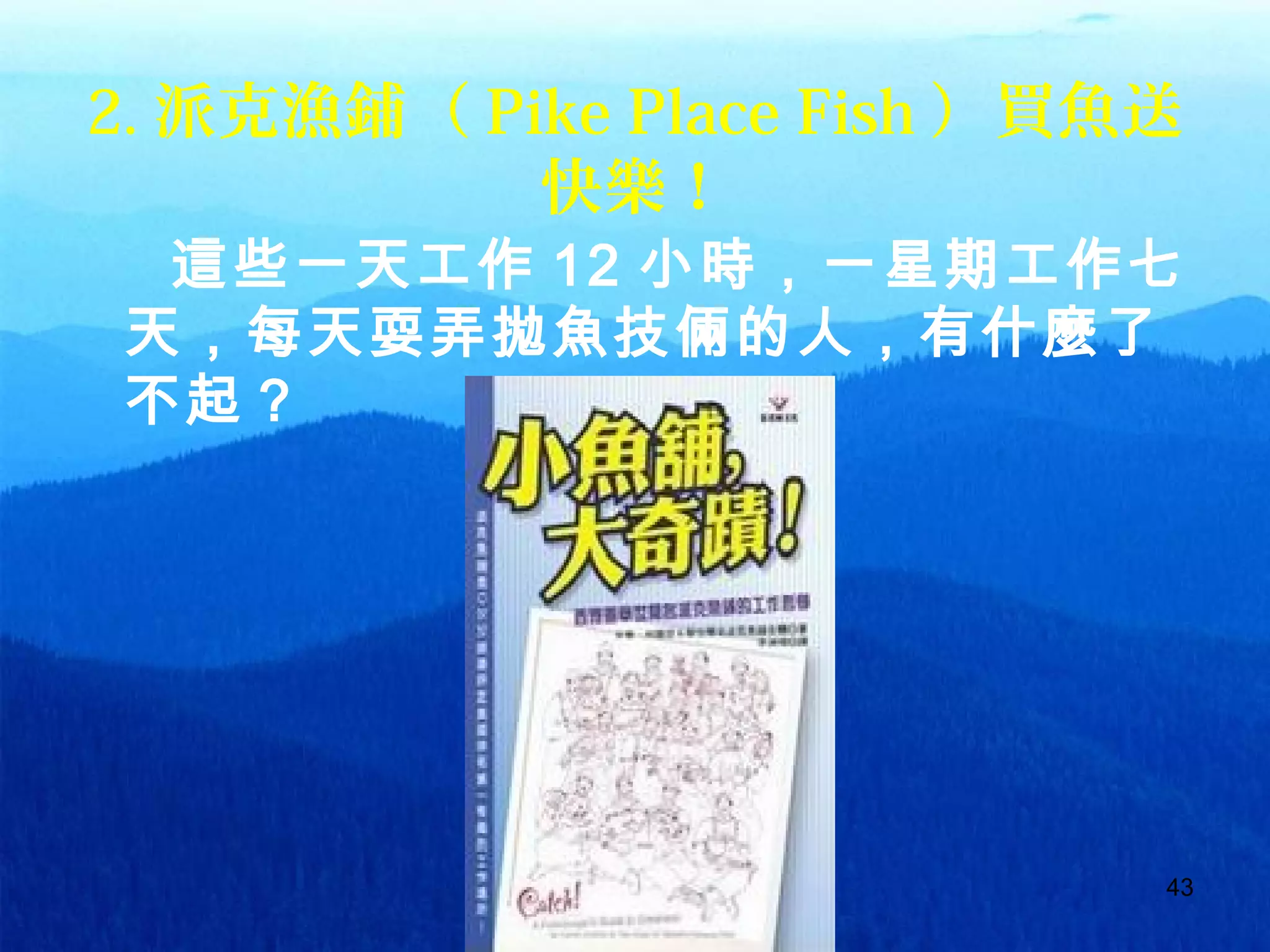 43
2. 派克漁鋪（ Pike Place Fish ）買魚送
快樂！
這些一天工作 12 小時，一星期工作七
天，每天耍弄拋魚技倆的人，有什麼了
不起？
 