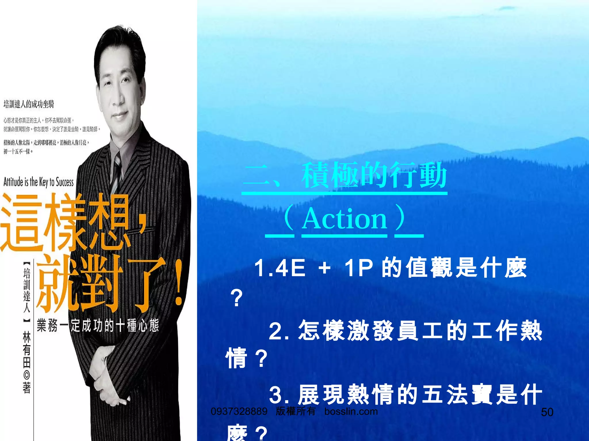 500937328889 版權所有 bosslin.com 50
二、積極的行動
（ Action ）
1.4E ＋ 1P 的值觀是什麼
？
2. 怎樣激發員工的工作熱
情？
3. 展現熱情的五法寶是什
 