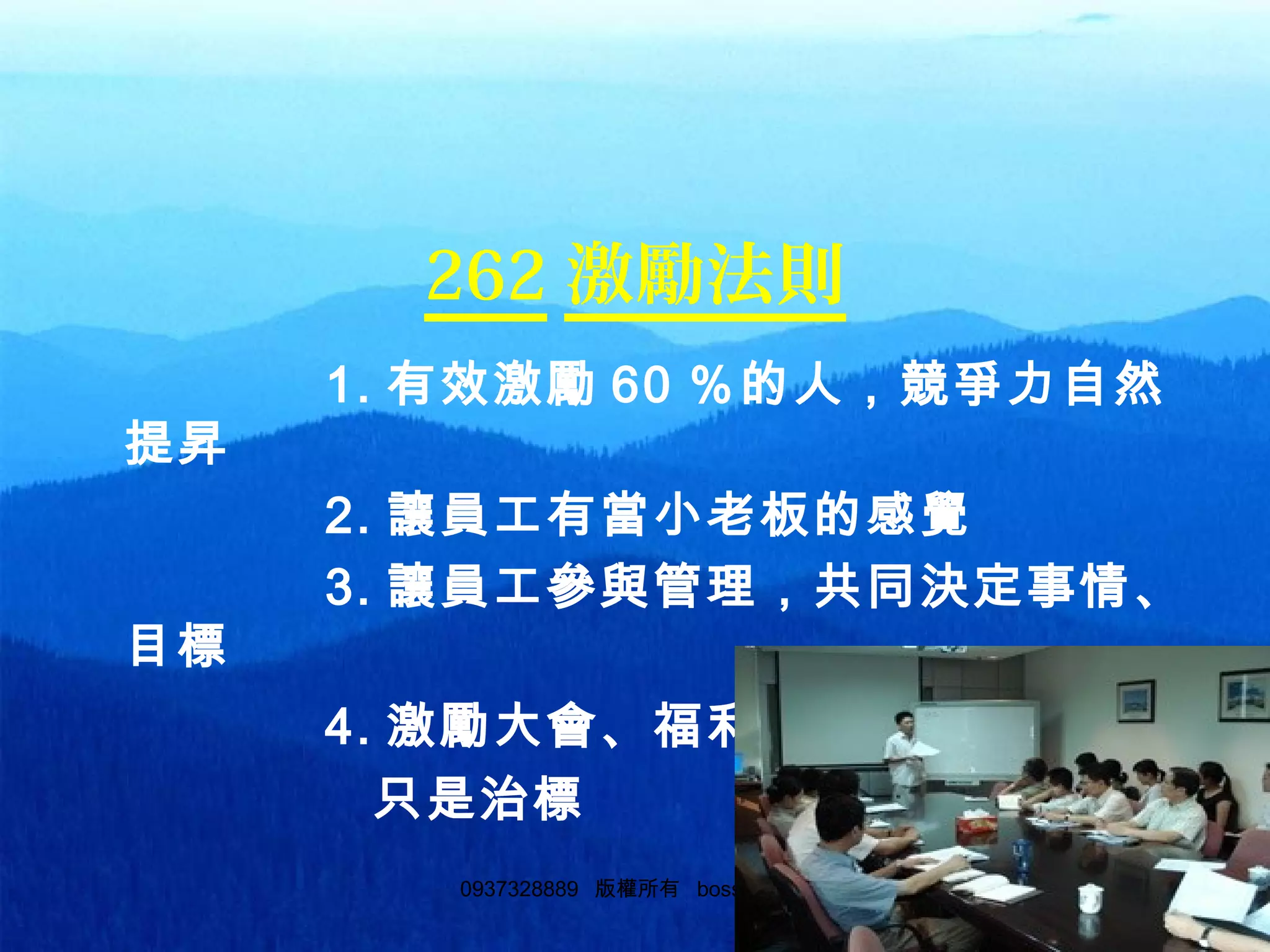 550937328889 版權所有 bosslin.com 55
262 激勵法則
1. 有效激勵 60 ％的人，競爭力自然
提昇
2. 讓員工有當小老板的感覺
3. 讓員工參與管理，共同決定事情、
目標
4. 激勵大會、福利、薪酬和培訓，
只是治標
 