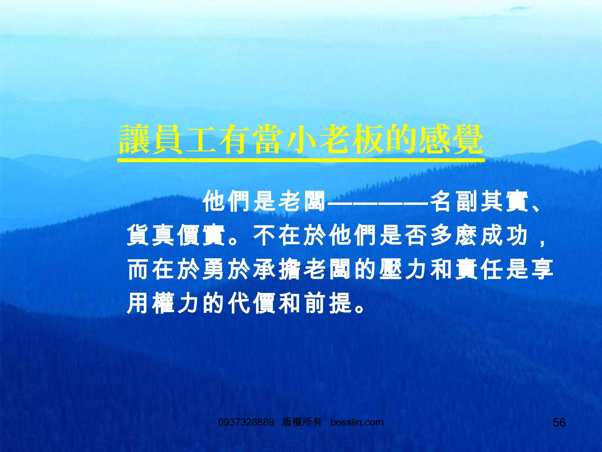 560937328889 版權所有 bosslin.com 56
讓員工有當小老板的感覺
他們是老闆————名副其實、
貨真價實。不在於他們是否多麽成功，
而在於勇於承擔老闆的壓力和責任是享
用權力的代價和前提。
 