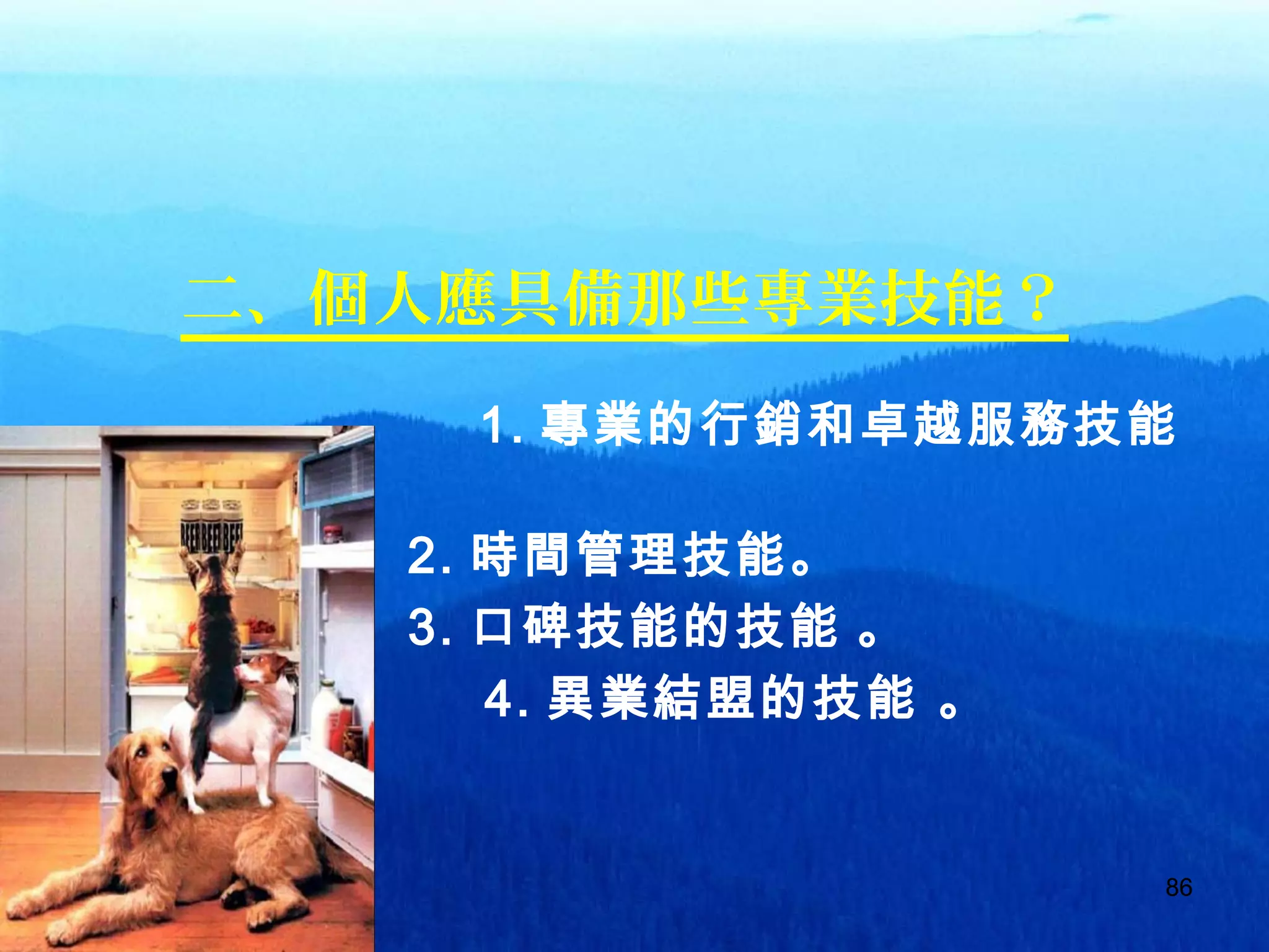 8686
二、個人應具備那些專業技能？
　 1. 專業的行銷和卓越服務技能
。
　　　　　　 2. 時間管理技能。
　　　　　　 3. 口碑技能的技能 。
4. 異業結盟的技能 。
 