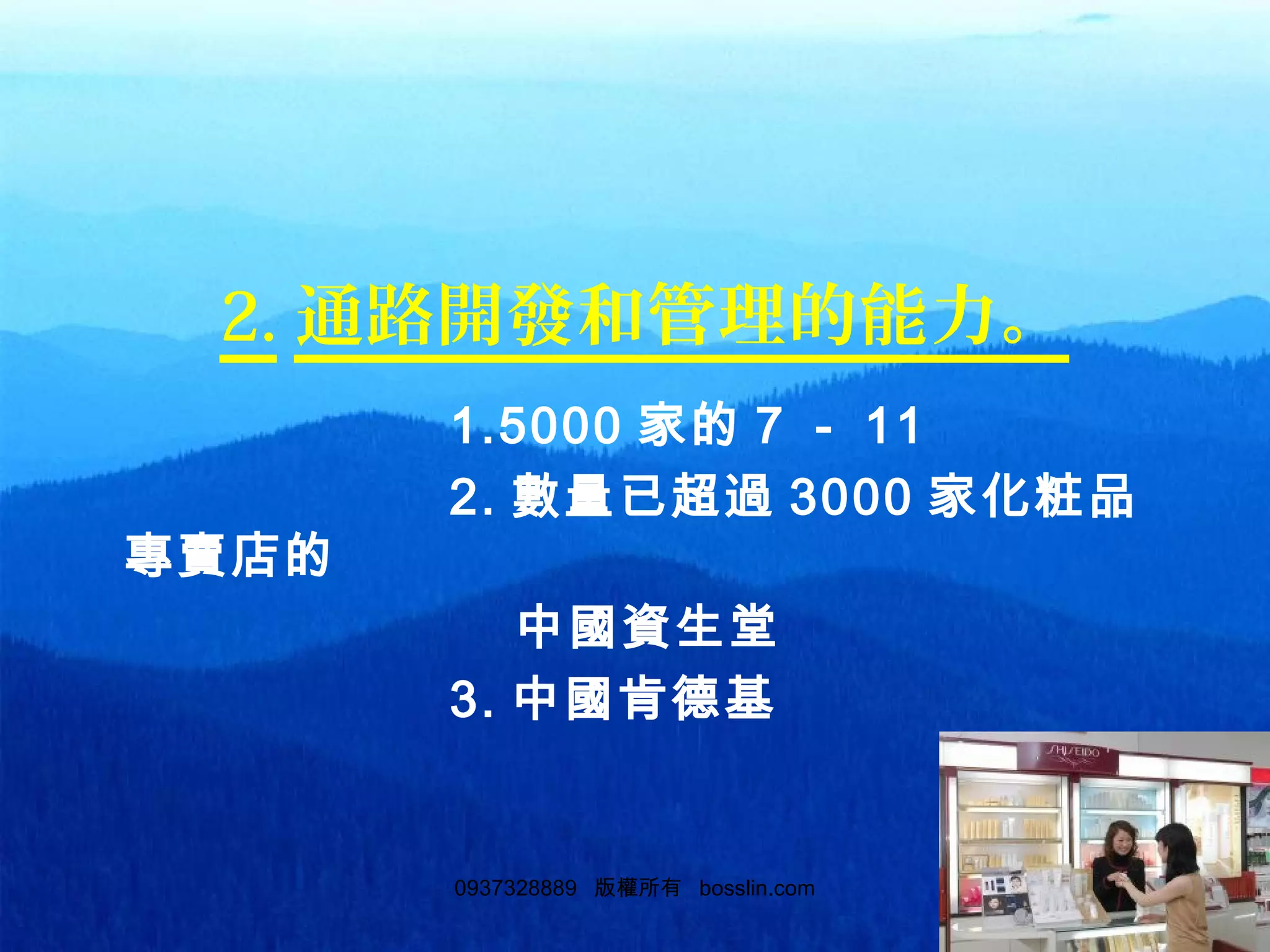 89
2. 通路開發和管理的能力。
1.5000 家的 7 － 11
2. 數量已超過 3000 家化粧品
專賣店的
中國資生堂
3. 中國肯德基
0937328889 版權所有 bosslin.com 89
 