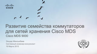 Cisco MDS 9000
Развитие семейства коммутаторов
для сетей хранения Cisco MDS
Эльдар Женсыкбаев
Системный инженер-консультант
18 Марта 2015
 