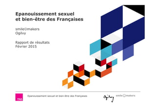 Epanouissement sexuel et bien-être des Françaises
Epanouissement sexuel
et bien-être des Françaises
smile☺makers
Ogilvy
Rapport de résultats
Février 2015
 