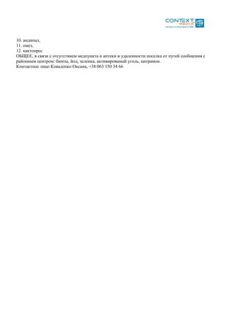 10. андипал,
11. омез,
12. кактопрес
ОБЩЕЕ, в связи с отсутствием медпункта и аптеки и удаленности поселка от путей сообщения с
районным центром: бинты, йод, зеленка, активированый уголь, цитрамон.
Контактное лицо Коваленко Оксана, +38 063 150 34 66
 