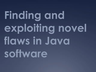 Finding and
exploiting novel
flaws in Java
software
 