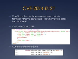 CVE-2014-0121
● Hawt.io project includes a web-based admin
terminal: http://localhost:8181/hawtio/hawtio-karaf-
terminal/term
● CVE-2014-0120: CSRF
● AuthenticationFilter.java
 