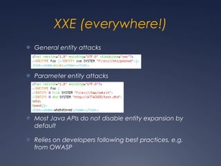 XXE (everywhere!)
● General entity attacks
● Parameter entity attacks
● Most Java APIs do not disable entity expansion by
default
● Relies on developers following best practices, e.g.
from OWASP
 