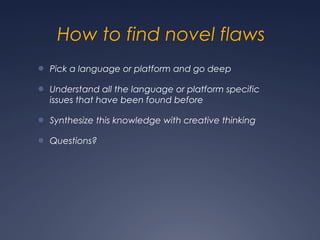 How to find novel flaws
● Pick a language or platform and go deep
● Understand all the language or platform specific
issues that have been found before
● Synthesize this knowledge with creative thinking
● Questions?
 